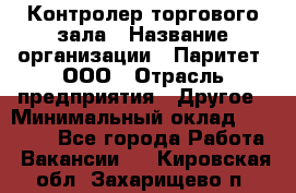 Контролер торгового зала › Название организации ­ Паритет, ООО › Отрасль предприятия ­ Другое › Минимальный оклад ­ 30 000 - Все города Работа » Вакансии   . Кировская обл.,Захарищево п.